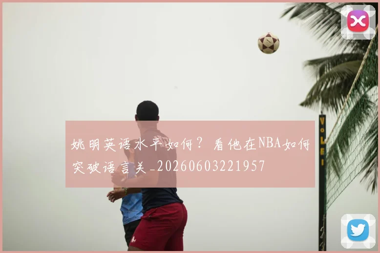 姚明英语水平如何？看他在NBA如何突破语言关_20260603221957