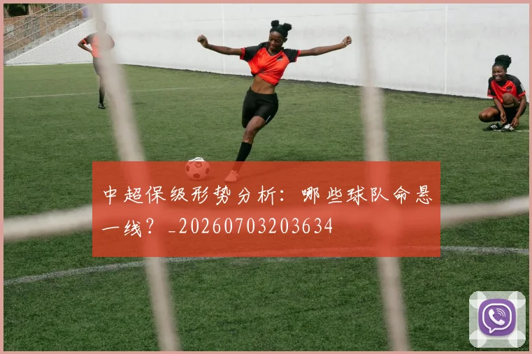 中超保级形势分析：哪些球队命悬一线？_20260703203634