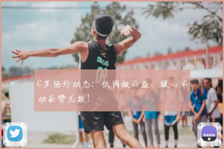 C罗场外动态：低调做公益，暖心举动获赞无数！