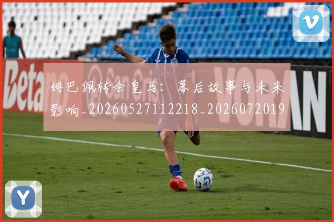 姆巴佩转会皇马：幕后故事与未来影响_20260527112218_20260720190836
