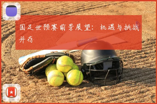 国足世预赛前景展望：机遇与挑战并存