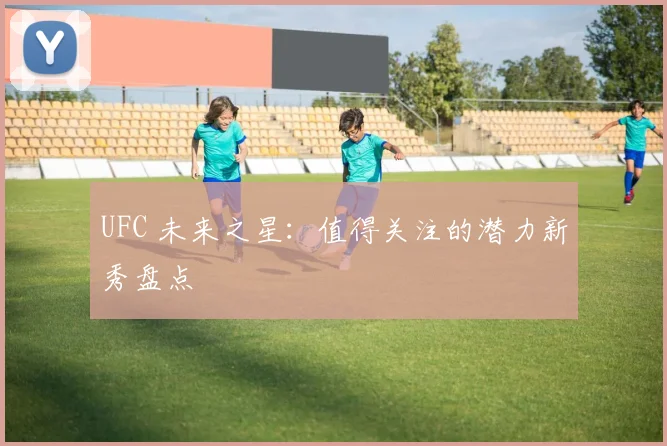 UFC 未来之星：值得关注的潜力新秀盘点
