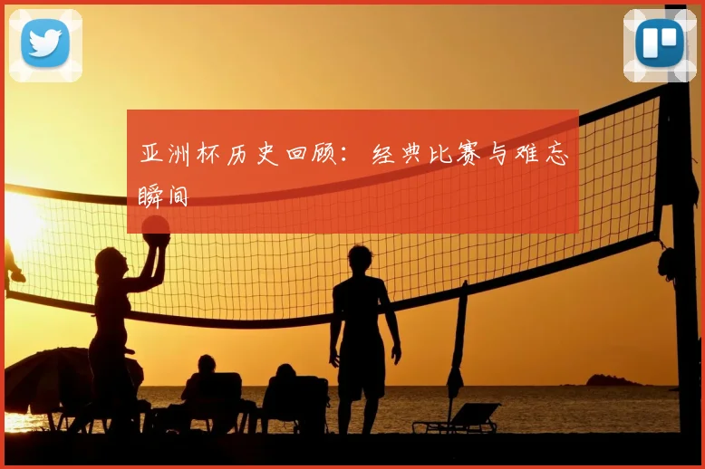 亚洲杯历史回顾：经典比赛与难忘瞬间
