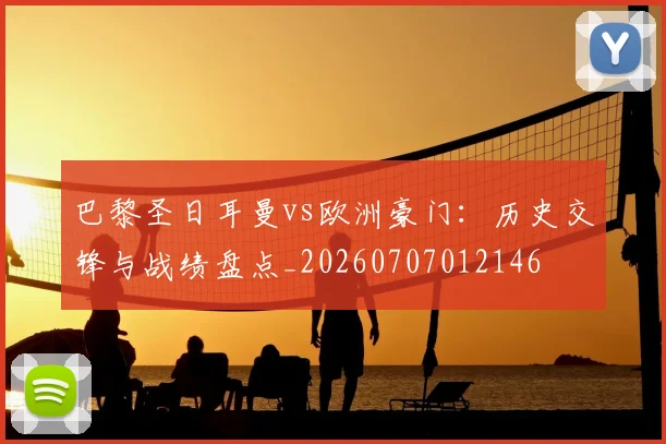 巴黎圣日耳曼vs欧洲豪门：历史交锋与战绩盘点_20260707012146