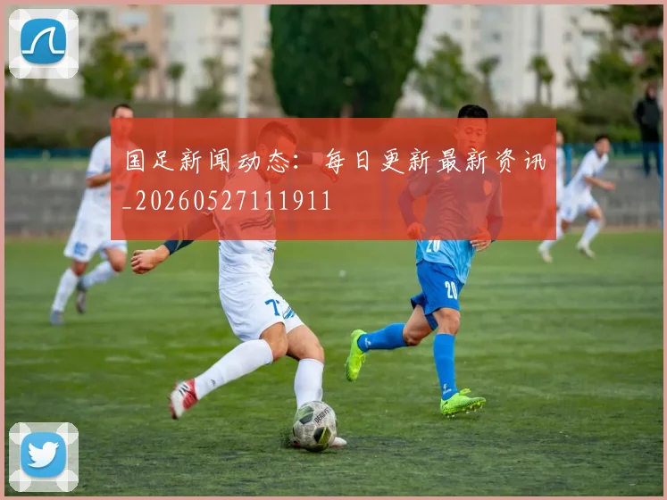 国足新闻动态：每日更新最新资讯_20260527111911