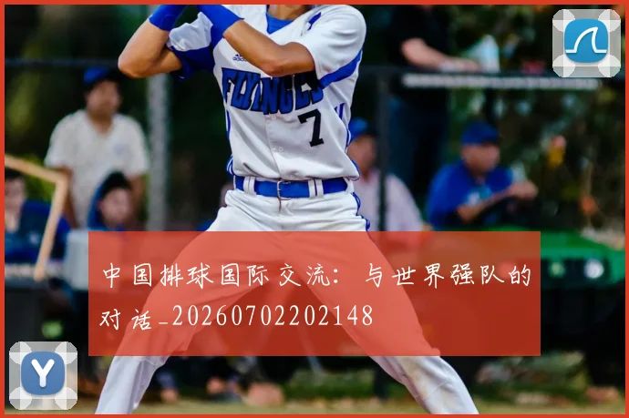 中国排球国际交流：与世界强队的对话_20260702202148