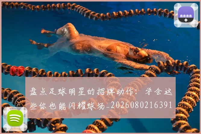 盘点足球明星的招牌动作：学会这些你也能闪耀球场_20260802163918
