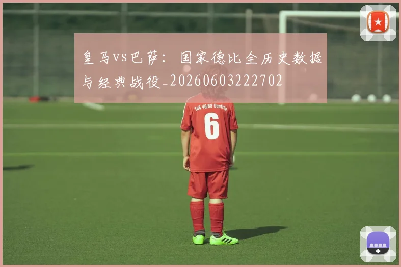 皇马vs巴萨：国家德比全历史数据与经典战役_20260603222702