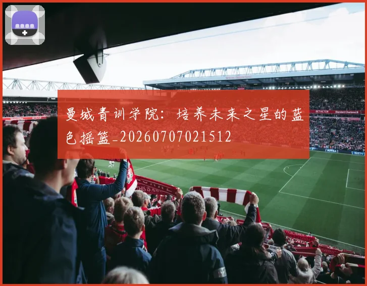 曼城青训学院:培养未来之星的蓝色摇篮_20260707021512