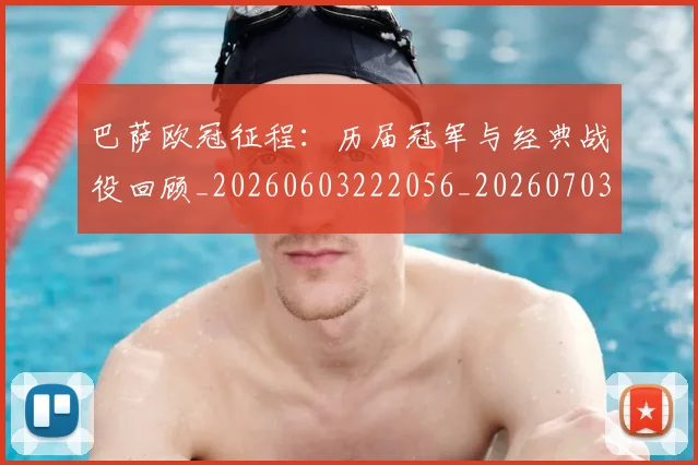 巴萨欧冠征程：历届冠军与经典战役回顾_20260603222056_20260703234456_20260723171928