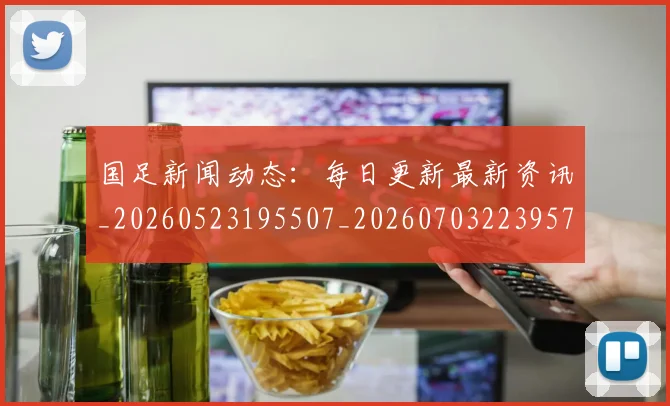 国足新闻动态：每日更新最新资讯_20260523195507_20260703223957_20260719164436