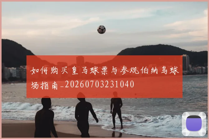 如何购买皇马球票与参观伯纳乌球场指南_20260703231040