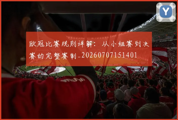 欧冠比赛规则详解：从小组赛到决赛的完整赛制_20260707151401