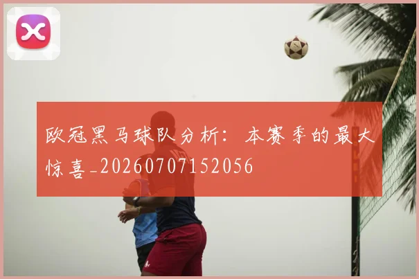欧冠黑马球队分析：本赛季的最大惊喜_20260707152056