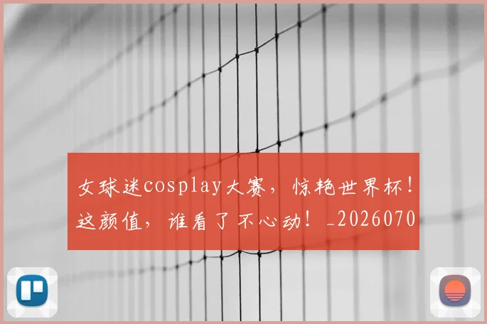 女球迷cosplay大赛，惊艳世界杯！这颜值，谁看了不心动！_20260703230128