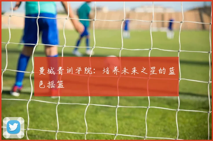 曼城青训学院：培养未来之星的蓝色摇篮