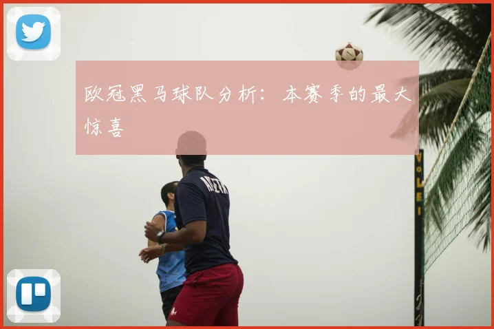 欧冠黑马球队分析：本赛季的最大惊喜