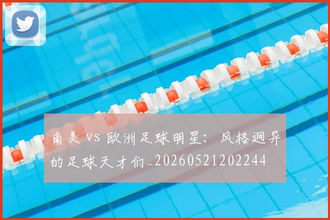 南美 vs 欧洲足球明星：风格迥异的足球天才们_20260521202244