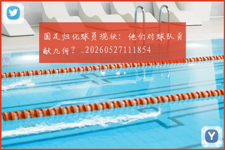 国足归化球员现状：他们对球队贡献几何？_20260527111854