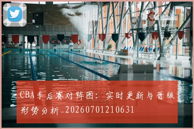 CBA季后赛对阵图：实时更新与晋级形势分析_20260701210631
