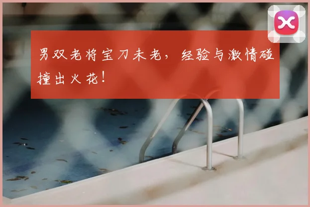 男双老将宝刀未老，经验与激情碰撞出火花！
