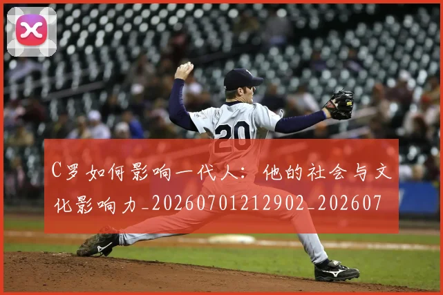 C罗如何影响一代人：他的社会与文化影响力_20260701212902_20260712051506