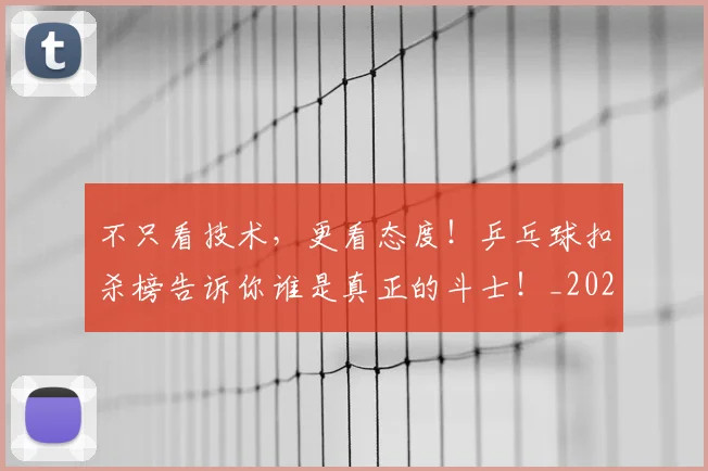 不只看技术，更看态度！乒乓球扣杀榜告诉你谁是真正的斗士！_20260702173338