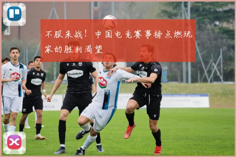 不服来战！中国电竞赛事榜点燃玩家的胜利渴望