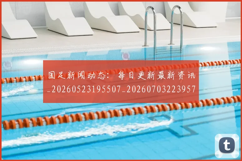 国足新闻动态:每日更新最新资讯_20260523195507_20260703223957_20260719164436