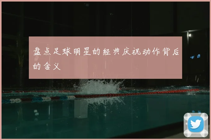 盘点足球明星的经典庆祝动作背后的含义