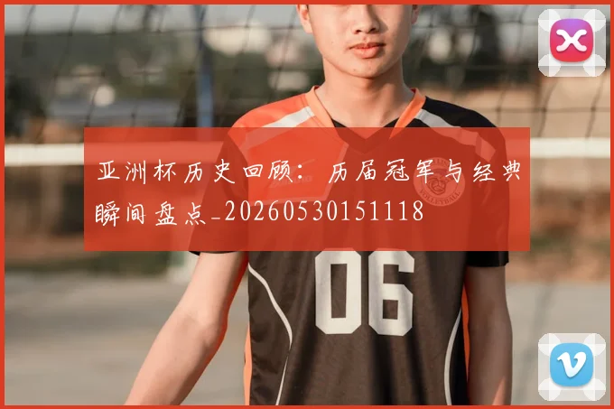 亚洲杯历史回顾：历届冠军与经典瞬间盘点_20260530151118